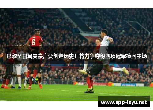 巴黎圣日耳曼豪言要创造历史！将力争夺得四项冠军捧回主场