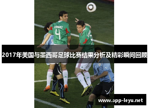 2017年美国与墨西哥足球比赛结果分析及精彩瞬间回顾