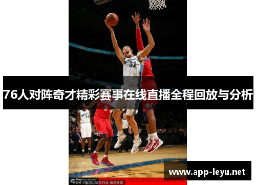 76人对阵奇才精彩赛事在线直播全程回放与分析