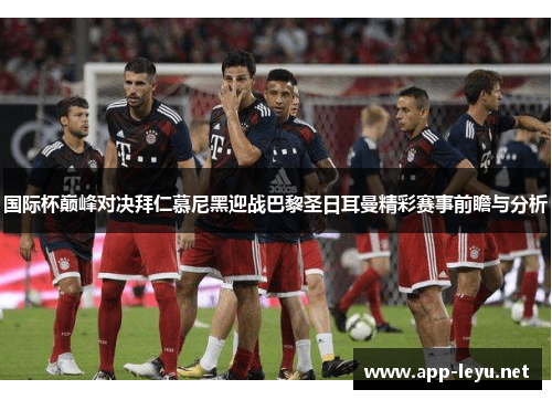 国际杯巅峰对决拜仁慕尼黑迎战巴黎圣日耳曼精彩赛事前瞻与分析
