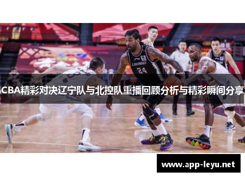 CBA精彩对决辽宁队与北控队重播回顾分析与精彩瞬间分享