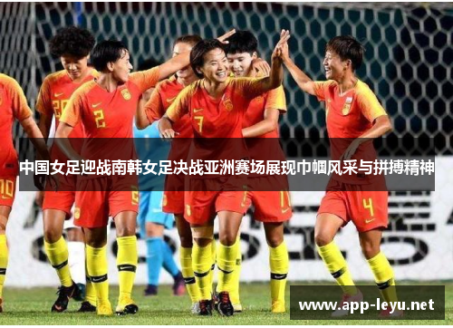 中国女足迎战南韩女足决战亚洲赛场展现巾帼风采与拼搏精神